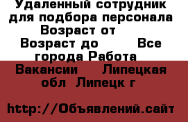 Удаленный сотрудник для подбора персонала › Возраст от ­ 25 › Возраст до ­ 55 - Все города Работа » Вакансии   . Липецкая обл.,Липецк г.